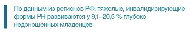 По данным из регионов РФ, тяжелые, инвалидизирующиеформы РН развиваются у 9,1–20,5 % глубоконедоношенных младенцев