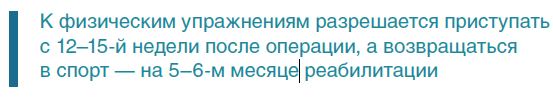 К физическим упражнениям разрешается приступатьс 12–15-й недели после операции, а возвращатьсяв спорт — на 5–6-м месяце реабилитации