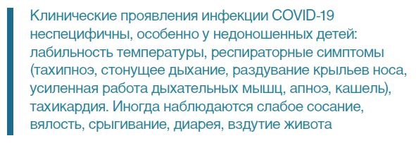 Клинические проявления инфекции COVID‑19неспецифичны, особенно у недоношенных детей:лабильность температуры, респираторные симптомы(тахипноэ, стонущее дыхание, раздувание крыльев носа,усиленная работа дыхательных мышц, апноэ, кашель),тахикардия. Иногда наблюдаются слабое сосание,вялость, срыгивание, диарея, вздутие живота